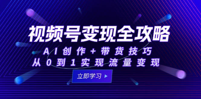 视频号变现全攻略：AI创作+带货技巧，从0到1实现流量变现-网赚项目平台