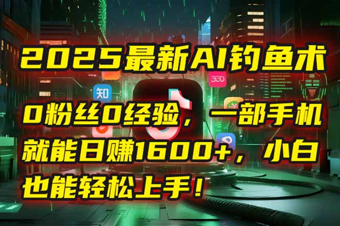 2025最新AI钓鱼术：0粉丝0经验，一部手机就能开启自动赚钱模式！-网赚项目平台