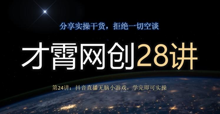 才霄网创28讲第24讲：抖音直播无脑小游戏，学完即可实操-网赚项目平台