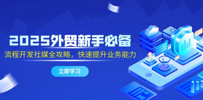 2025外贸新手必备，流程开发社媒全攻略，快速提升业务能力-网赚项目平台