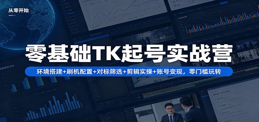零基础TK起号实战营：环境搭建+ 刷机配置+对标筛选+剪辑实操+账号变现，零门槛玩转-网赚项目平台