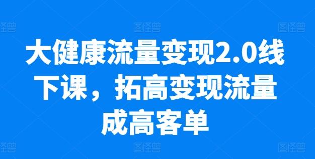 大健康流量变现2.0线下课，​拓高变现流量成高客单，业绩10倍增长，低粉高变现，只讲落地实操-网赚项目平台