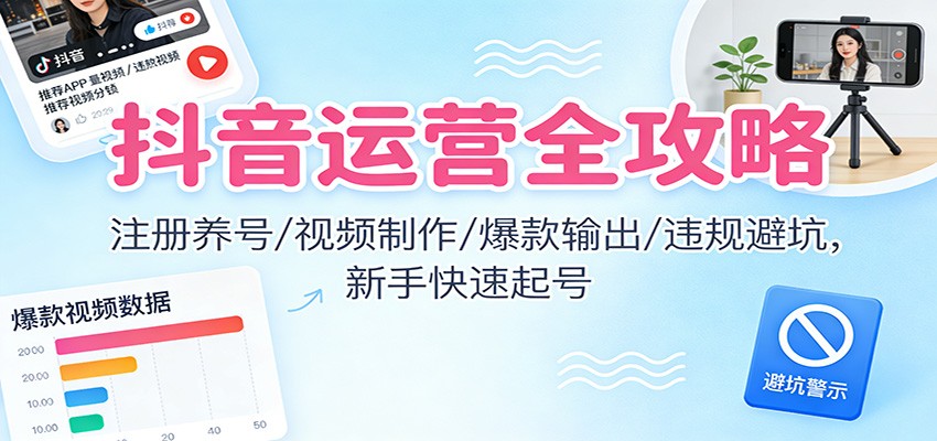 抖音运营全攻略:注册养号/视频制作/爆款输出/违规避坑,新手快速起号-网赚项目平台