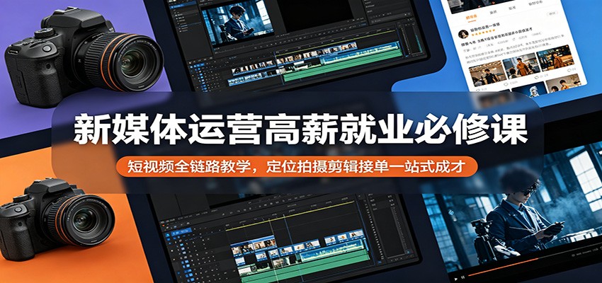 新媒体运营高薪就业必修课：短视频全链路教学，定位拍摄剪辑接单一站式成才-网赚项目平台
