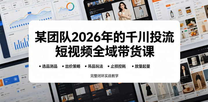 某团队2026年的千川投流短视频全域带货课，从选品测品、吊品玩法、止损控耗到放量起量，完整闭环实战教学-网赚项目平台
