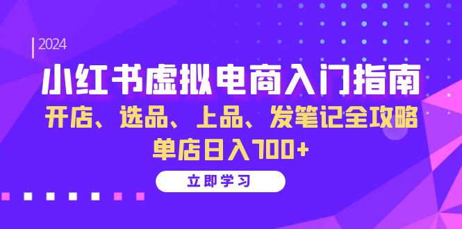 小红书虚拟电商入门指南：开店、选品、上品、发笔记全攻略 单店日入700+-网赚项目平台