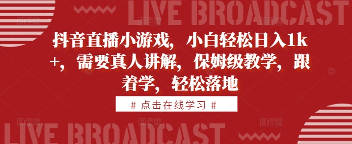 抖音直播小游戏，小白轻松日入1k+，需要真人讲解，保姆级教学，跟着学，轻松落地【揭秘】-网赚项目平台