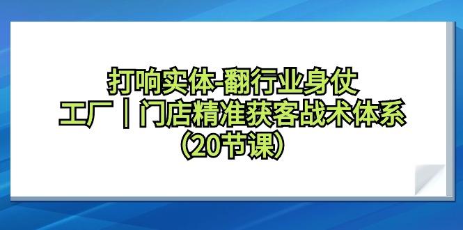 打响实体-翻行业身仗，工厂｜门店精准获客战术体系(20节课)-网赚项目平台