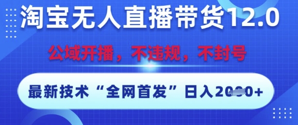 淘宝无人直播带货12.0，最新技术，不封号，不违规，操作简单，开播爆单，日入多张【揭秘】-网赚项目平台