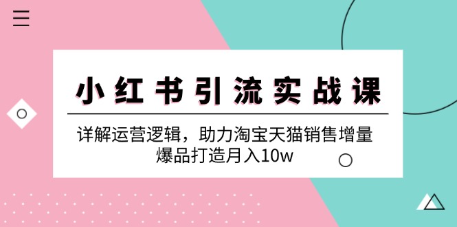 小红书引流实战课：详解运营逻辑，助力淘宝天猫销售增量，爆品打造月入10w-网赚项目平台