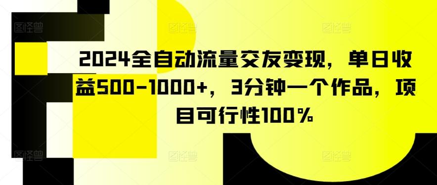 2024全自动流量交友变现，单日收益500-1000+，3分钟一个作品，项目可行性100%【揭秘】-网赚项目平台