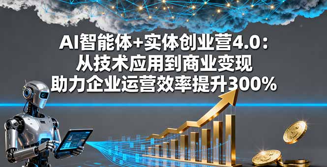 AI智能体+实体创业营4.0：从技术应用到商业变现 助力企业运营效率提升300%-网赚项目平台
