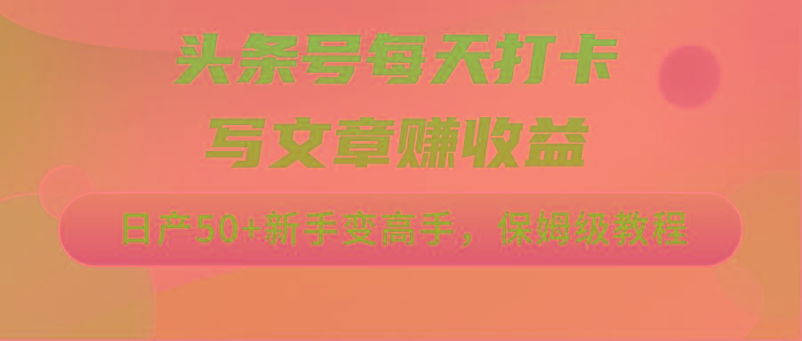 头条号每天打卡写文章赚收益，日产50+新手变高手，保姆级教程-网赚项目平台