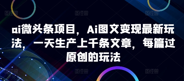 ai微头条项目，Ai图文变现最新玩法，一天生产上千条文章，每篇过原创的玩法-网赚项目平台