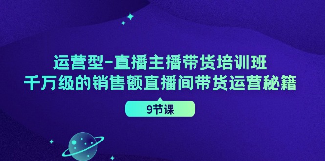 运营型直播主播带货培训班，千万级的销售额直播间带货运营秘籍(9节课)-网赚项目平台