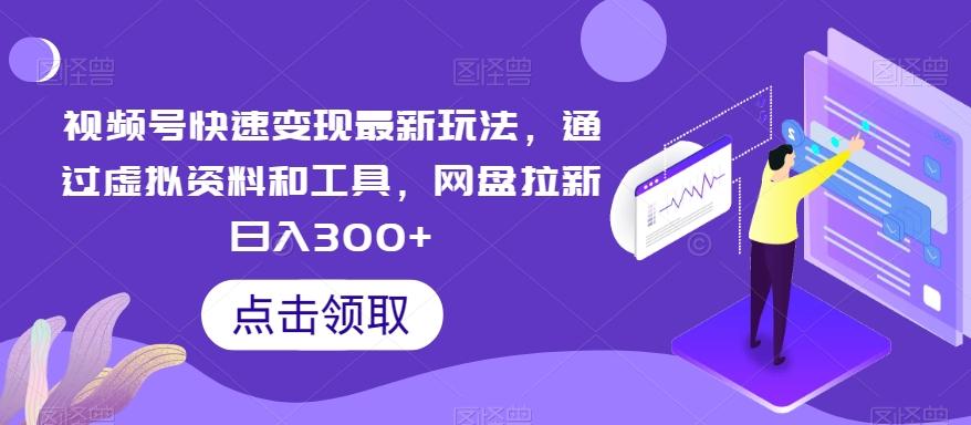 视频号快速变现最新玩法，通过虚拟资料和工具，网盘拉新日入300+【揭秘】-网赚项目平台