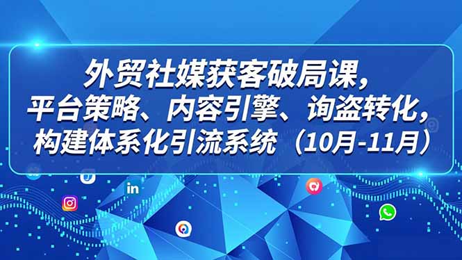 外贸 社媒获客破局课，平台策略、内容引擎、询盘转化，构建体系化引流系统(10月-11月-网赚项目平台