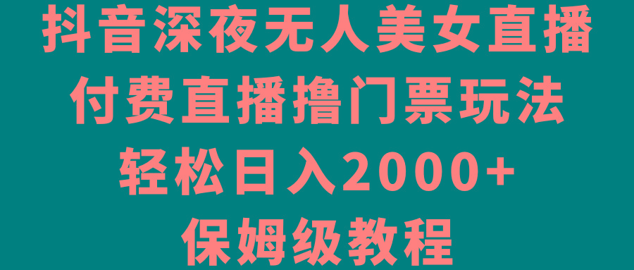 抖音深夜无人美女直播，付费直播撸门票玩法，轻松日入2000+，保姆级教程-网赚项目平台