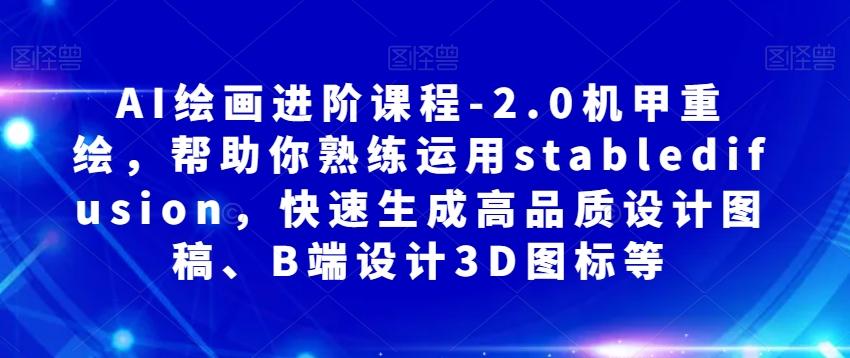 AI绘画进阶课程-2.0机甲重绘，帮助你熟练运用stabledifusion，快速生成高品质设计图稿、B端设计3D图标等-网赚项目平台