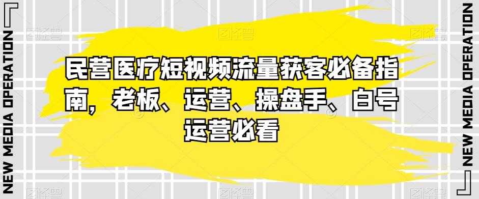民营医疗短视频流量获客必备指南，老板、运营、操盘手、白号运营必看-网赚项目平台