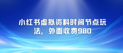 小红书虚拟资料时间节点玩法，外面收费980【附带项目教程】-网赚项目平台
