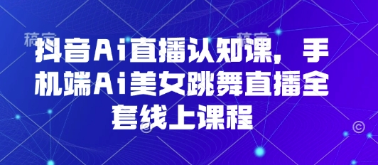 抖音Ai直播认知课，手机端Ai美女跳舞直播全套线上课程-网赚项目平台