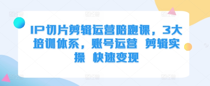 IP切片剪辑运营陪跑课，3大培训体系，账号运营 剪辑实操 快速变现-网赚项目平台
