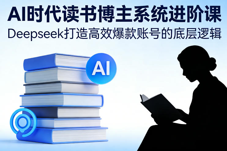 AI时代读书博主系统进阶课，Deepseek打造高效爆款账号的底层逻辑-网赚项目平台
