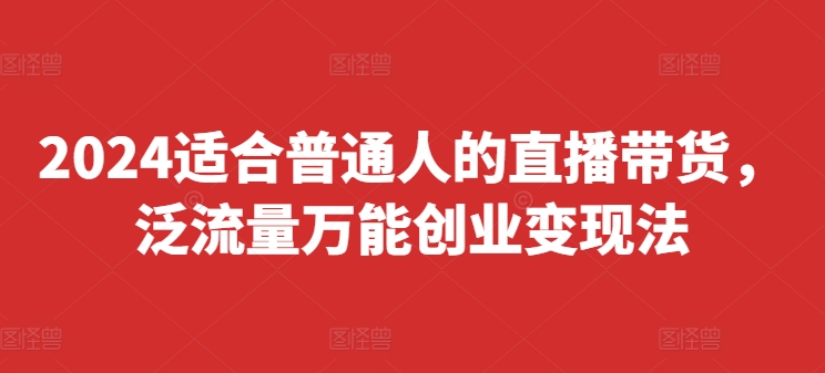 2024适合普通人的直播带货，泛流量万能创业变现法，上手快、落地快、起号快、变现快(更新8月)-网赚项目平台