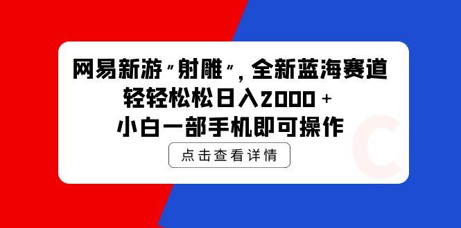 (9936期)网易新游 射雕 全新蓝海赛道，轻松日入2000＋小白一部手机即可操作-网赚项目平台