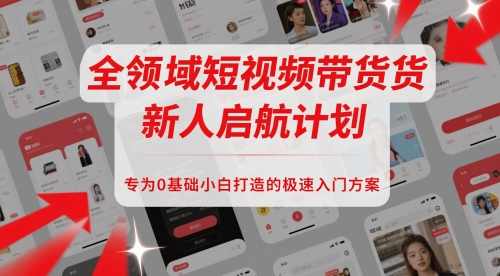 全领域短视频带货新人启航计划，专为0基础小白打造的极速入门方案-网赚项目平台