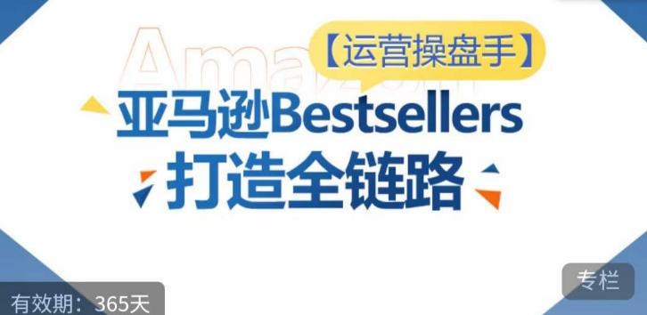 运营操盘手！亚马逊Bestsellers打造全链路，选品、Listing、广告投放全链路进阶优化-网赚项目平台