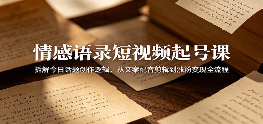 情感语录短视频起号课：拆解今日话题创作逻辑，从文案配音剪辑到涨粉变现全流程-网赚项目平台