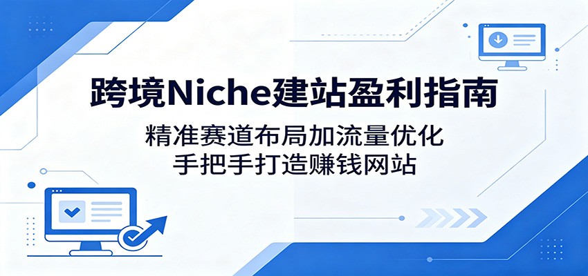 跨境Niche建站盈利指南：精准赛道布局加流量优化，手把手打造赚钱网站-网赚项目平台