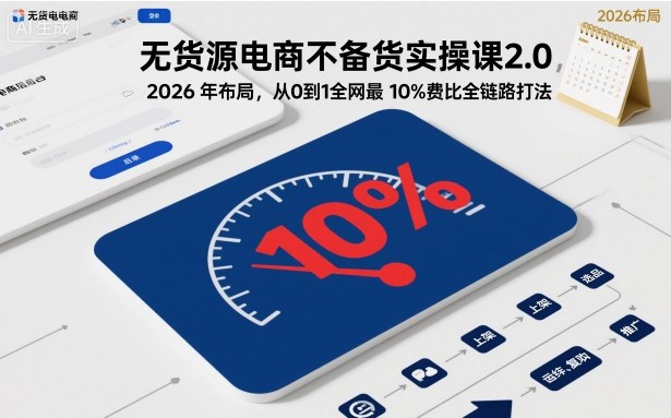 无货源电商不备货实操课2.0，2026年布局，从0到1全网最低10%费比全链路打法【更新26年3月】-网赚项目平台