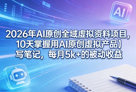 2026年AI原创全域虚拟资料项目，10天掌握用AI原创虚拟产品＋写笔记，每月5k+的被动收益-网赚项目平台