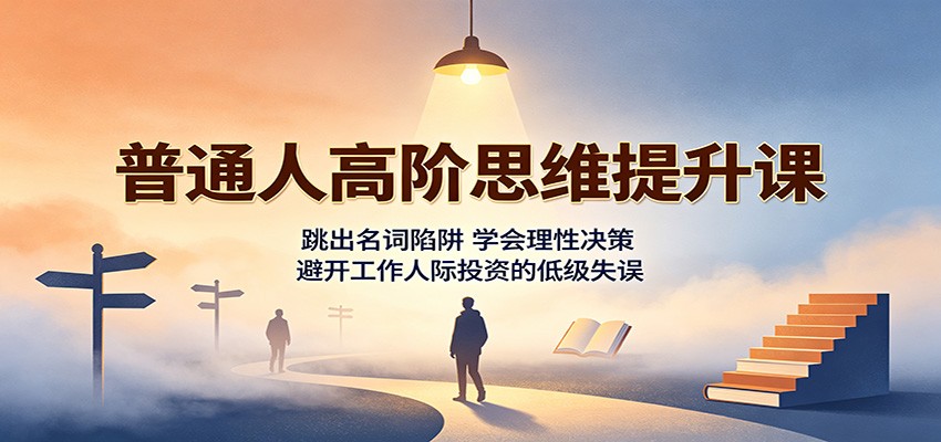 普通人高阶思维提升课：跳出名词陷阱，学会理性决策，避开工作人际投资的低级失误-网赚项目平台