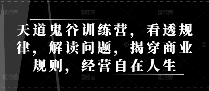天道鬼谷训练营，看透规律，解读问题，揭穿商业规则，经营自在人生-网赚项目平台