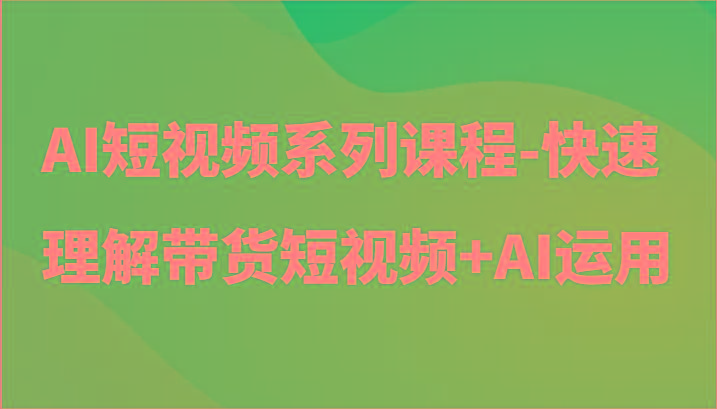 AI短视频系列课程-快速理解带货短视频+AI工具短视频运用-网赚项目平台