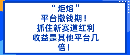 “炬焰”：平台撒钱期！抓住新赛道红利，5分钟二创内容，收益是其他平台几倍！-网赚项目平台