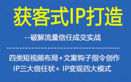 获客型IP打造,破解流量信任成,四类短视频布局+文案钩子指令创作IP三大信任状+IP变现四大模式-网赚项目平台