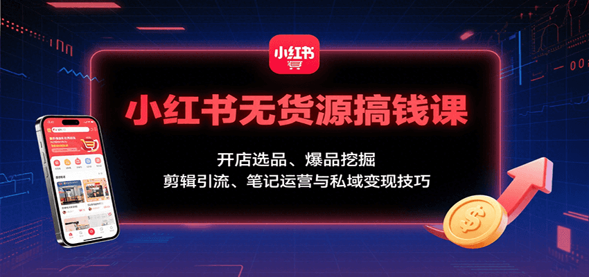 小红书无货源搞钱课：开店选品、爆品挖掘，剪辑引流、笔记运营与私域变现技巧-网赚项目平台