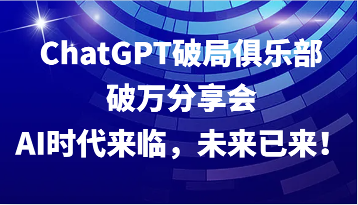 ChatGPT破局俱乐部破万分享会，AI时代来临，未来已来！-网赚项目平台