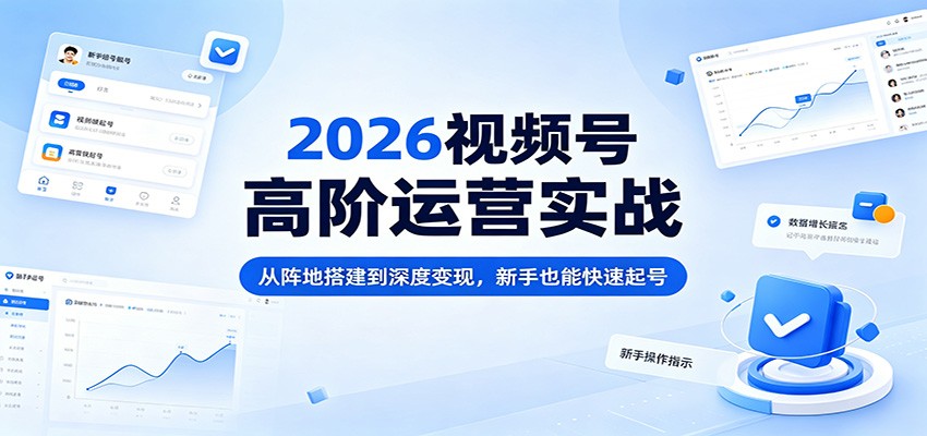 2026视频号高阶运营实战：从阵地搭建到深度变现，新手也能快速起号-网赚项目平台