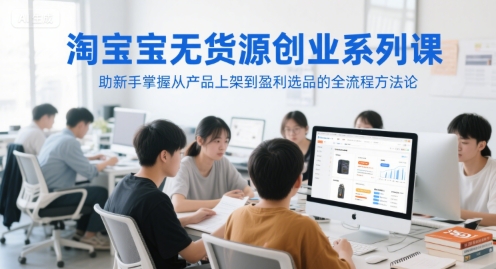 淘宝无货源创业系列课，助新手掌握从产品上架到盈利选品的全流程方法论-网赚项目平台