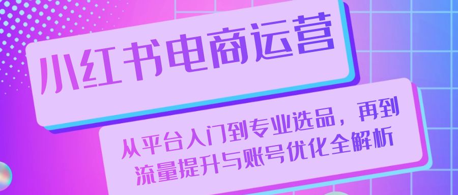 小红书电商运营：从平台入门到专业选品，再到流量提升与账号优化全解析-网赚项目平台