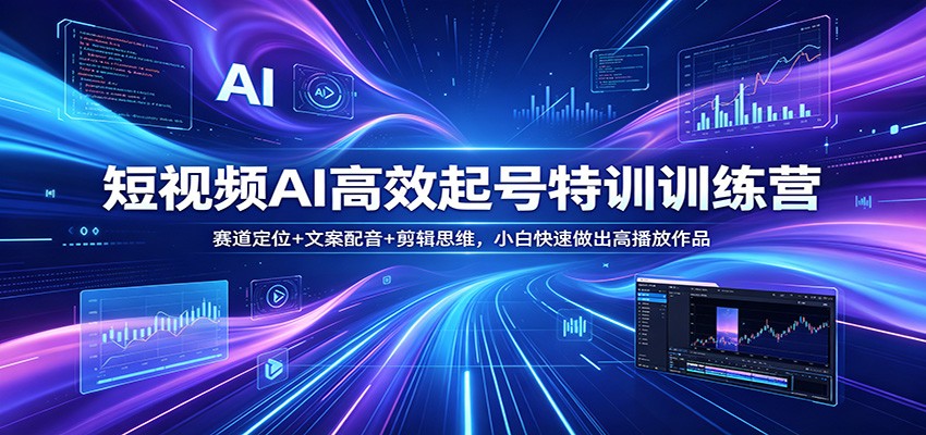 短视频AI高效起号特训训练营：赛道定位+文案配音+剪辑思维，小白快速做出高播放作品-网赚项目平台