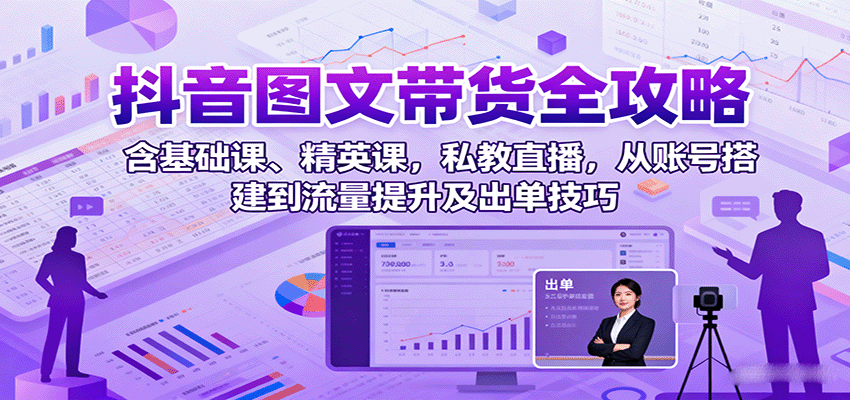 抖音图文带货全攻略：含基础课、精英课，私教直播，从账号搭建到流量提升及出单技巧-网赚项目平台