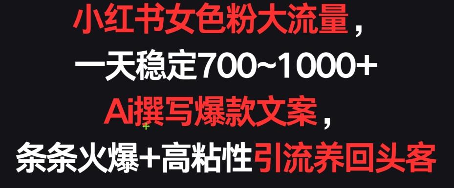 小红书女色粉大流量，一天稳定700~1000+  Ai撰写爆款文案，条条火爆+高粘性引流养回头客【揭秘】-网赚项目平台