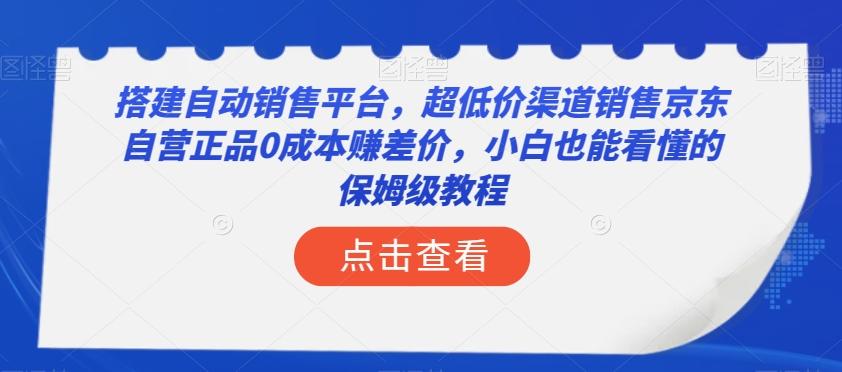 搭建自动销售平台，超低价渠道销售京东自营正品0成本赚差价，小白也能看懂的保姆级教程【揭秘】-网赚项目平台